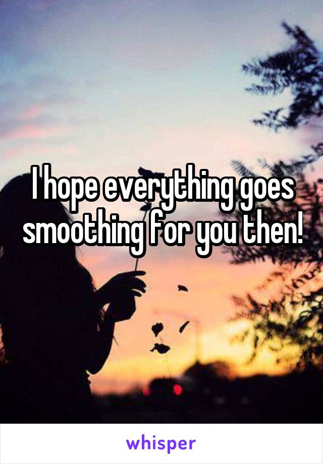 I hope everything goes smoothing for you then! 