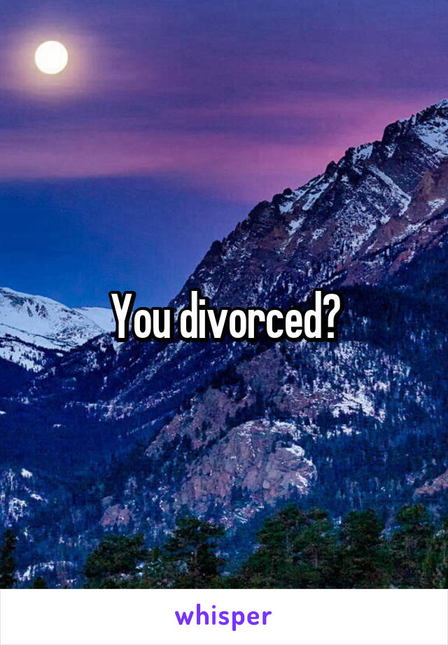 You divorced?