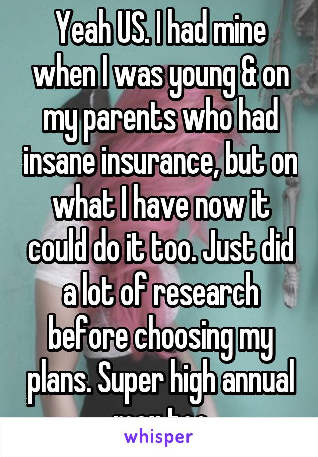 Yeah US. I had mine when I was young & on my parents who had insane insurance, but on what I have now it could do it too. Just did a lot of research before choosing my plans. Super high annual max too