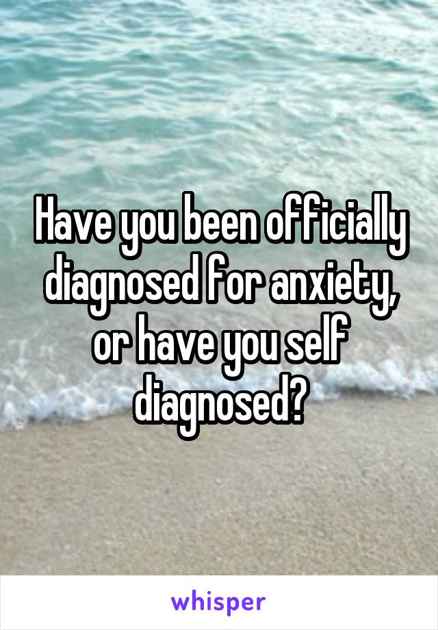 Have you been officially diagnosed for anxiety, or have you self diagnosed?