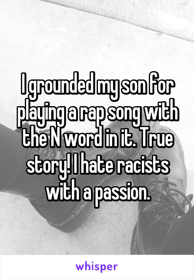 I grounded my son for playing a rap song with the N word in it. True story! I hate racists with a passion.