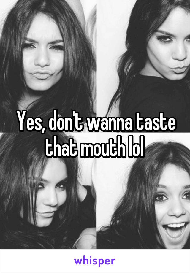 Yes, don't wanna taste that mouth lol 