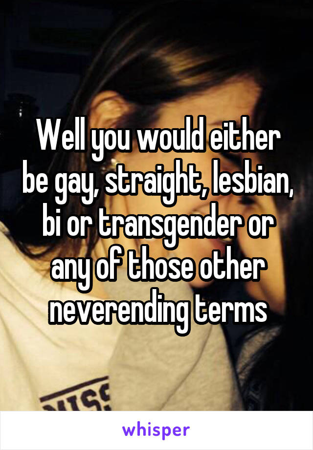 Well you would either be gay, straight, lesbian, bi or transgender or any of those other neverending terms