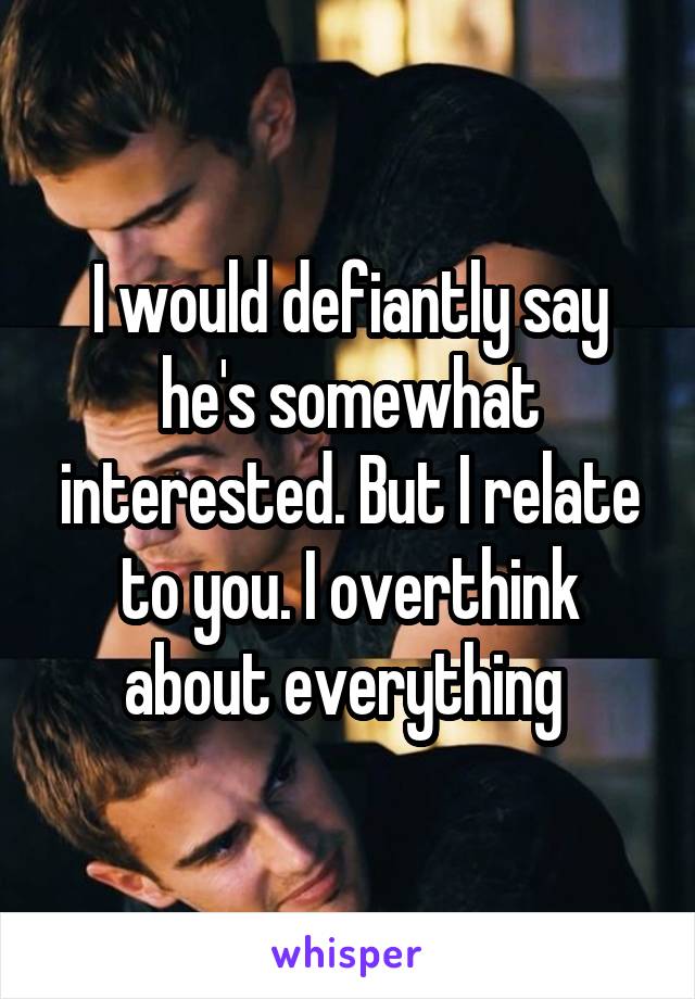 I would defiantly say he's somewhat interested. But I relate to you. I overthink about everything 