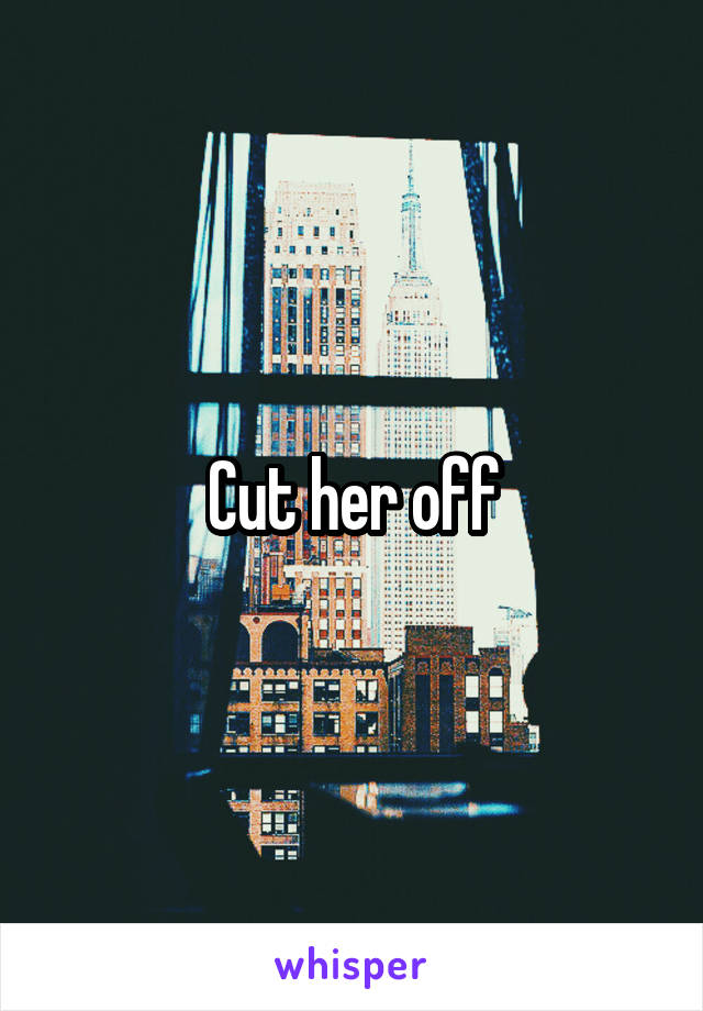 Cut her off