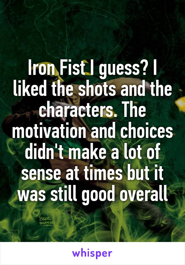 Iron Fist I guess? I liked the shots and the characters. The motivation and choices didn't make a lot of sense at times but it was still good overall