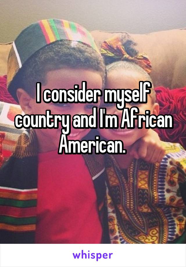 I consider myself country and I'm African American. 
