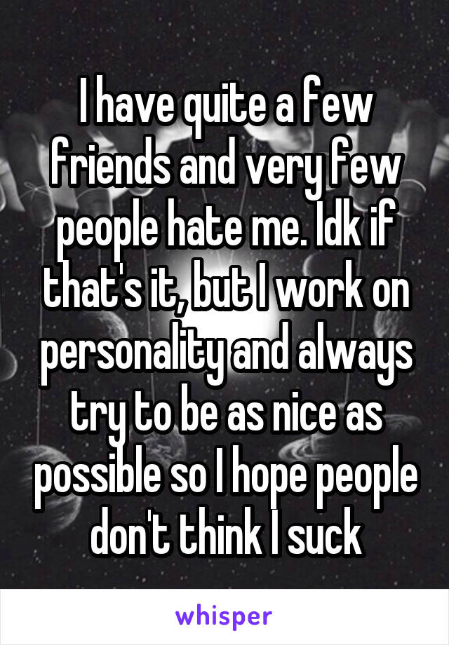 I have quite a few friends and very few people hate me. Idk if that's it, but I work on personality and always try to be as nice as possible so I hope people don't think I suck