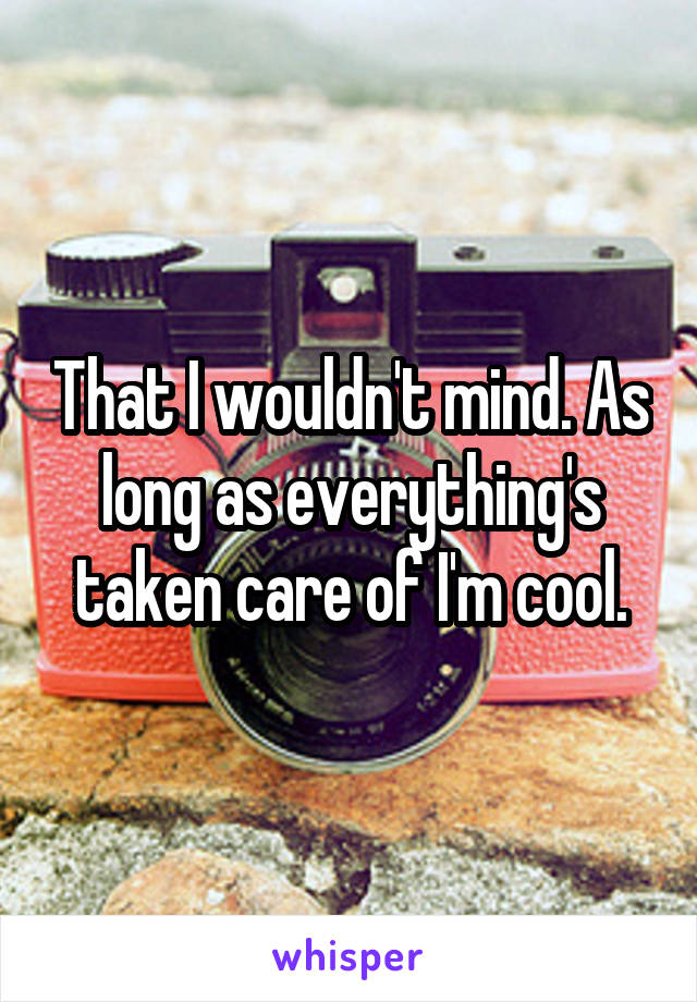 That I wouldn't mind. As long as everything's taken care of I'm cool.