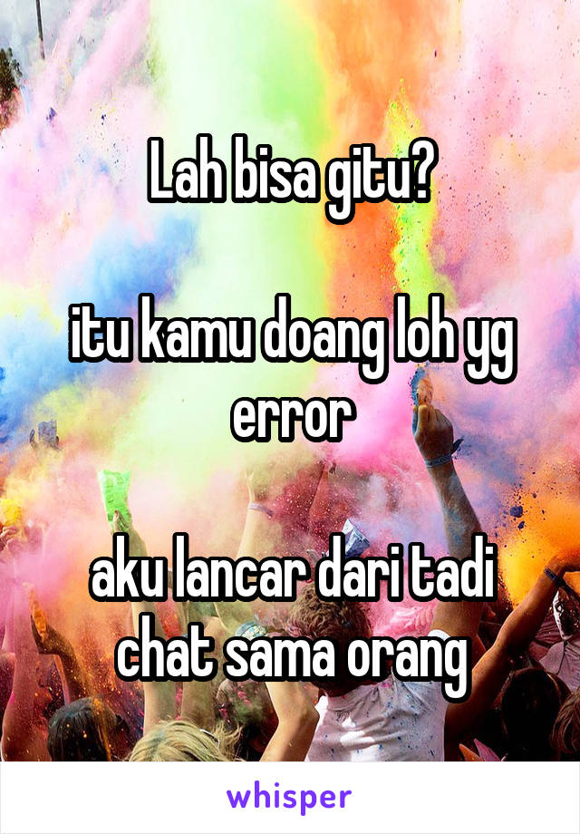 Lah bisa gitu?

itu kamu doang loh yg error

aku lancar dari tadi chat sama orang