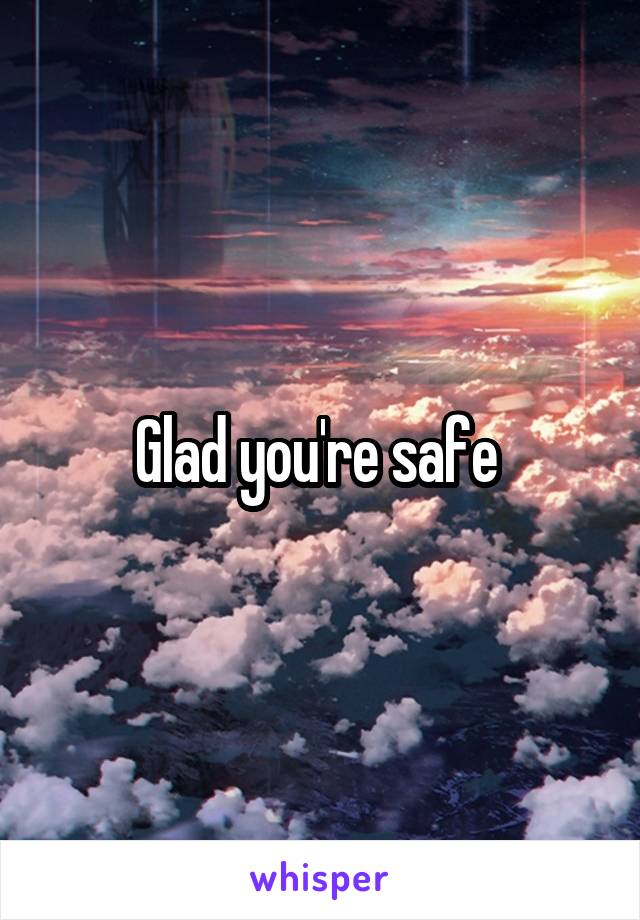 Glad you're safe 