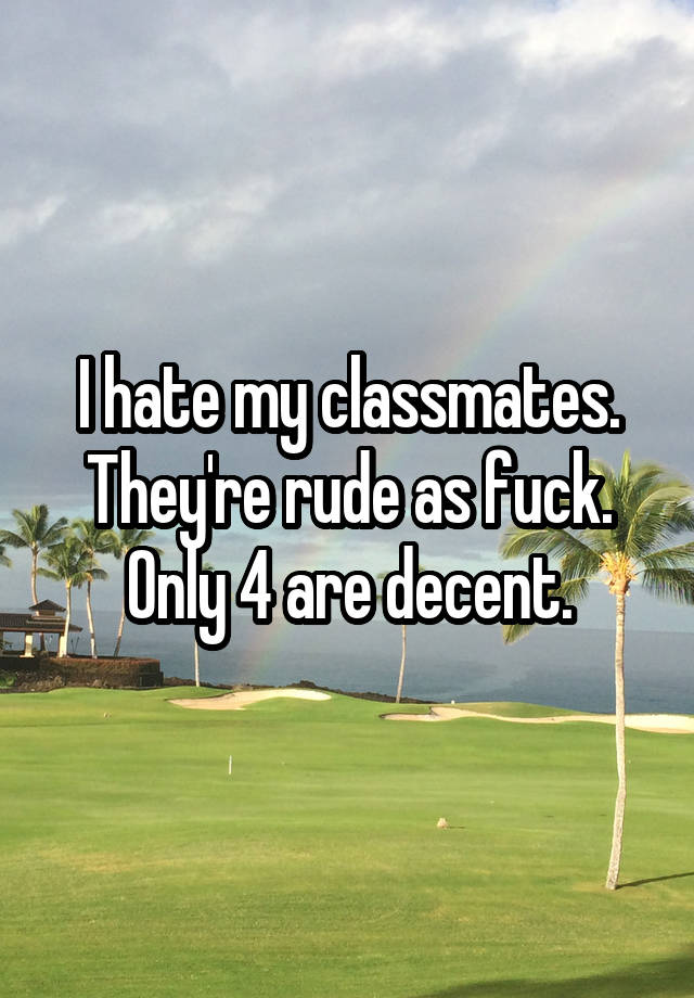 i-hate-my-classmates-they-re-rude-as-fuck-only-4-are-decent