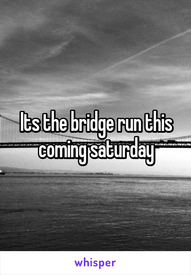 Its the bridge run this coming saturday