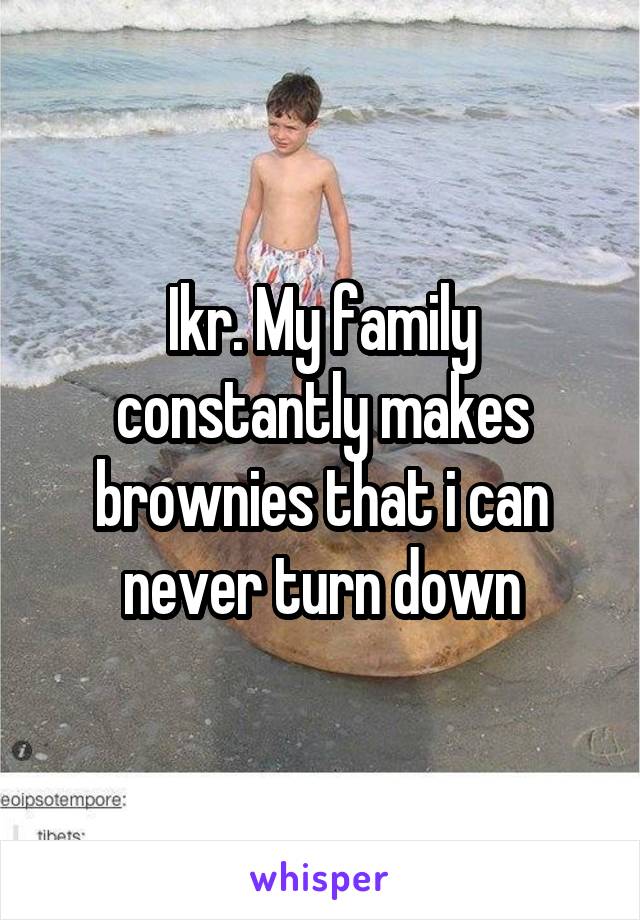 Ikr. My family constantly makes brownies that i can never turn down