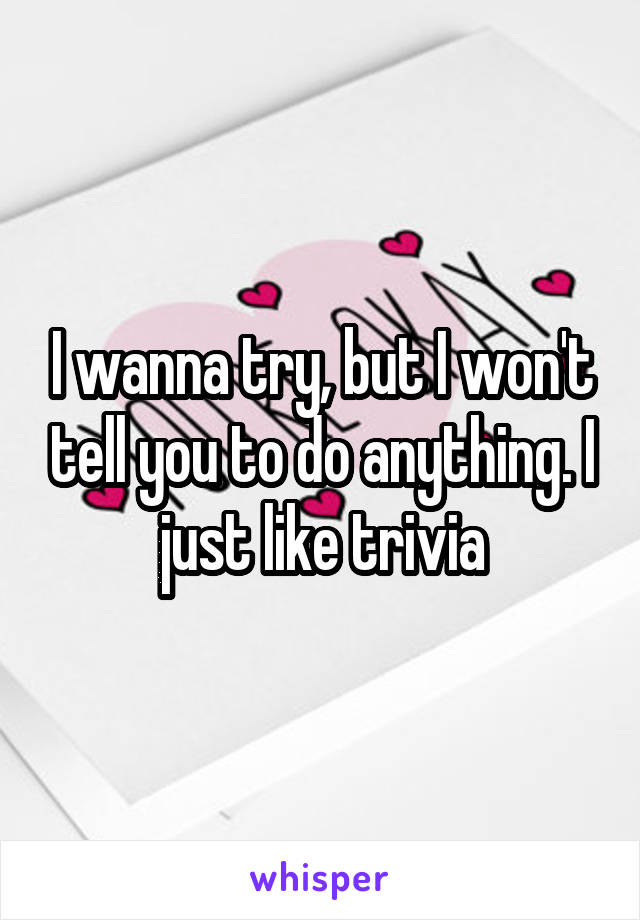 I wanna try, but I won't tell you to do anything. I just like trivia