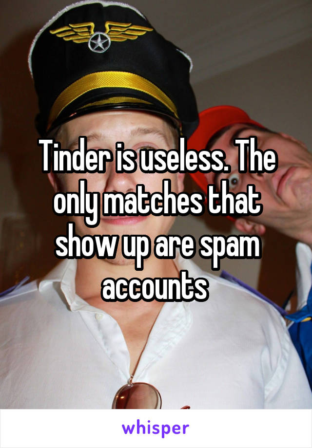 Tinder is useless. The only matches that show up are spam accounts 