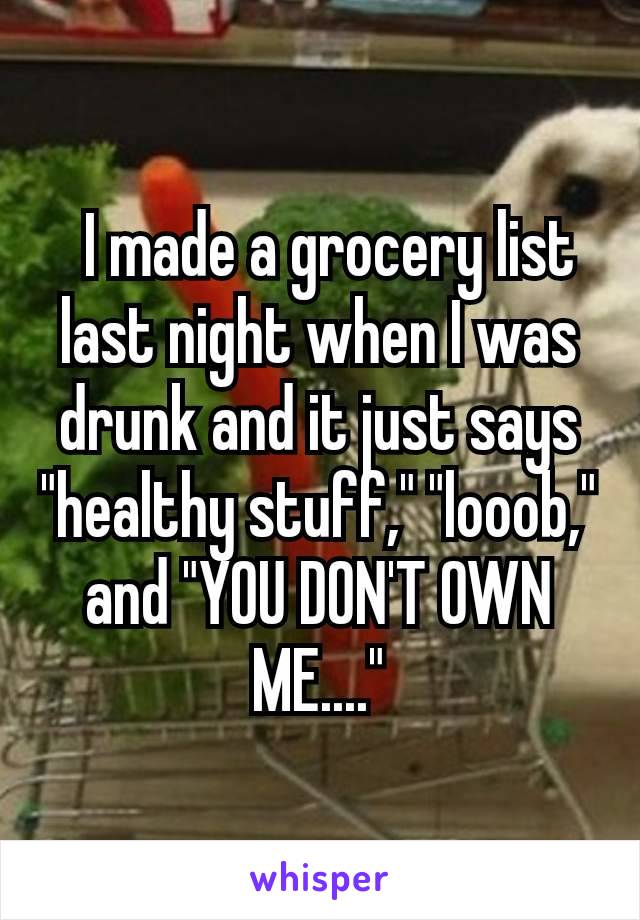  I made a grocery list last night when I was drunk and it just says "healthy stuff," "looob," and "YOU DON'T OWN ME...."