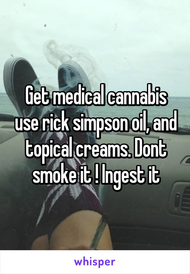 Get medical cannabis use rick simpson oil, and topical creams. Dont smoke it ! Ingest it