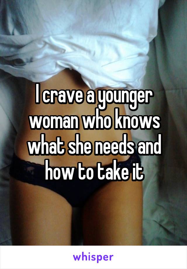 I crave a younger woman who knows what she needs and how to take it