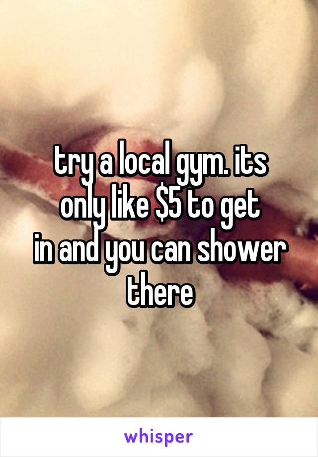 try a local gym. its
only like $5 to get
in and you can shower there