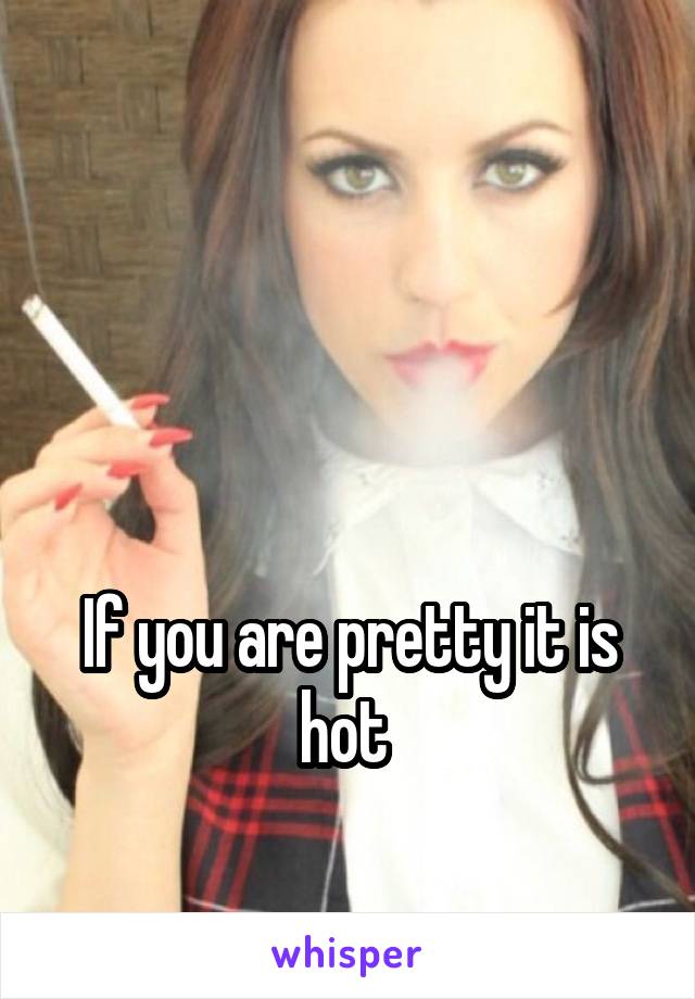



If you are pretty it is hot 