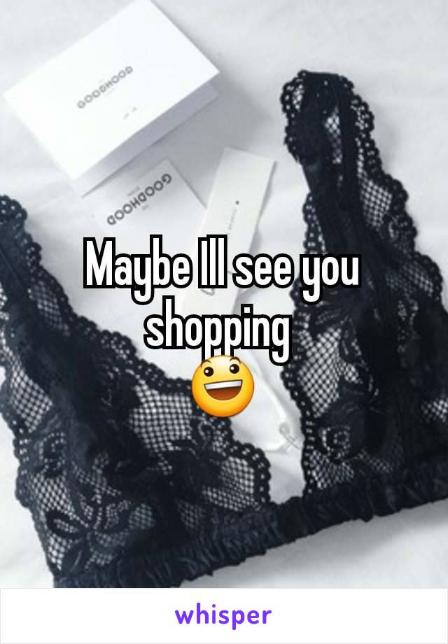 Maybe Ill see you shopping 
😃