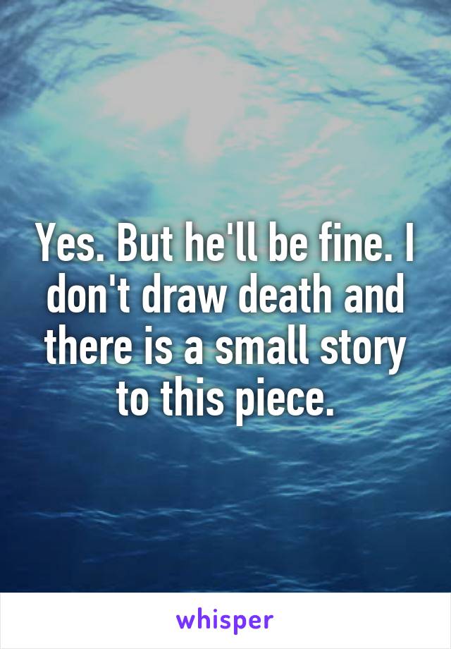 Yes. But he'll be fine. I don't draw death and there is a small story to this piece.