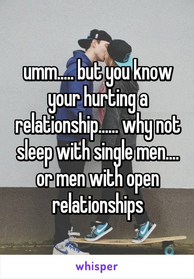 umm..... but you know your hurting a relationship...... why not sleep with single men.... or men with open relationships