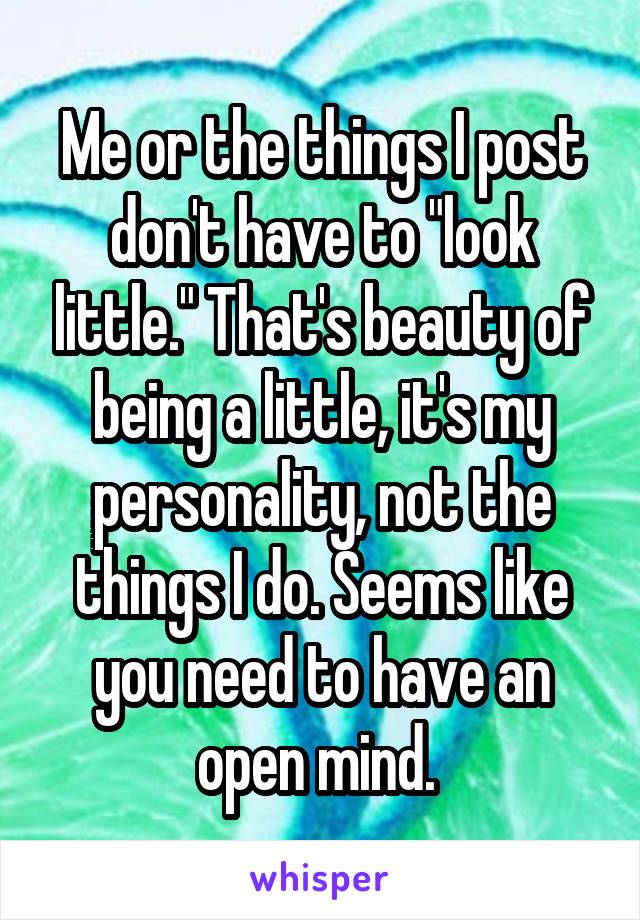 Me or the things I post don't have to "look little." That's beauty of being a little, it's my personality, not the things I do. Seems like you need to have an open mind. 