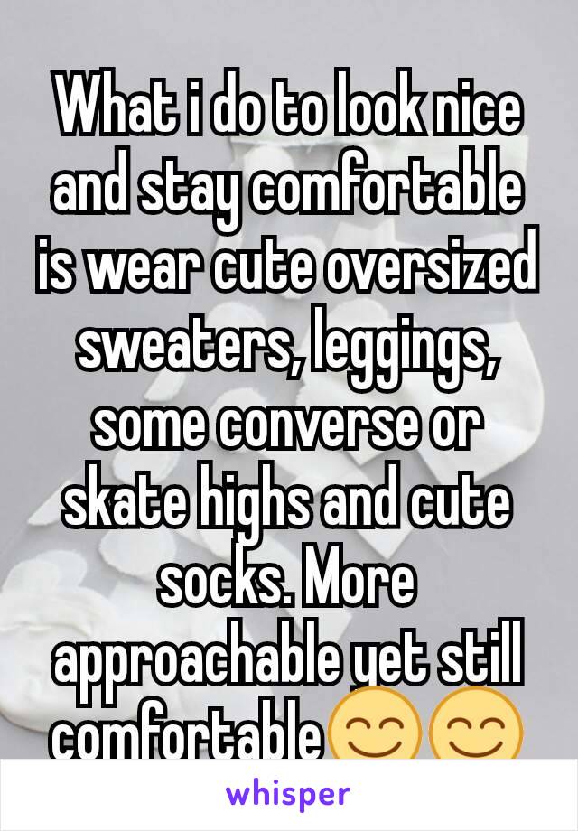 What i do to look nice and stay comfortable is wear cute oversized sweaters, leggings, some converse or skate highs and cute socks. More approachable yet still comfortable😊😊