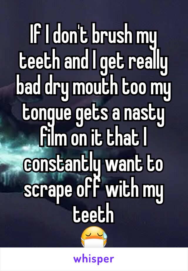 If I don't brush my teeth and I get really bad dry mouth too my tongue gets a nasty film on it that I constantly want to scrape off with my teeth
😷