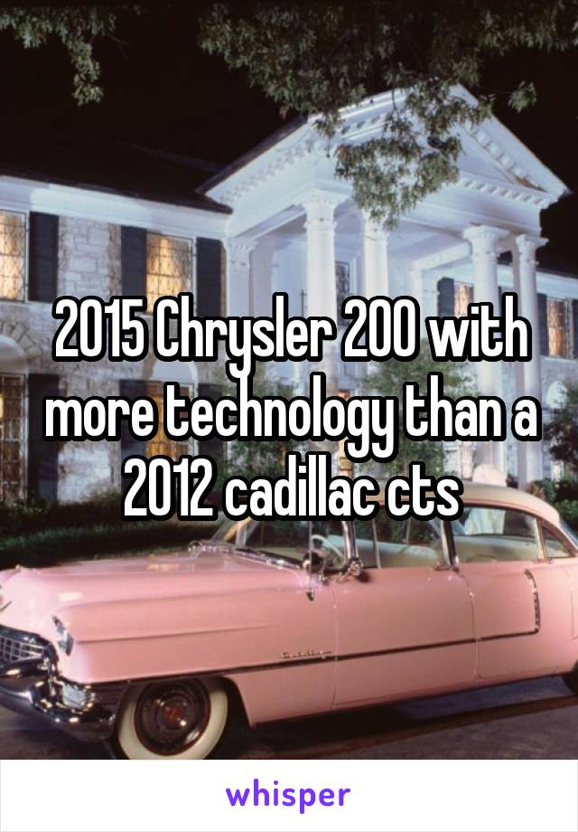 2015 Chrysler 200 with more technology than a 2012 cadillac cts