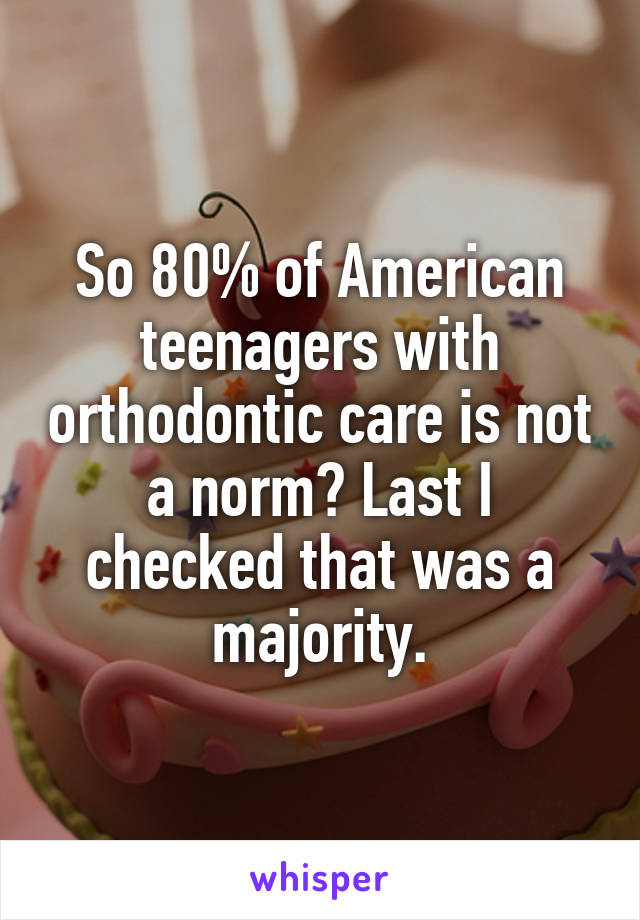 So 80% of American teenagers with orthodontic care is not a norm? Last I checked that was a majority.