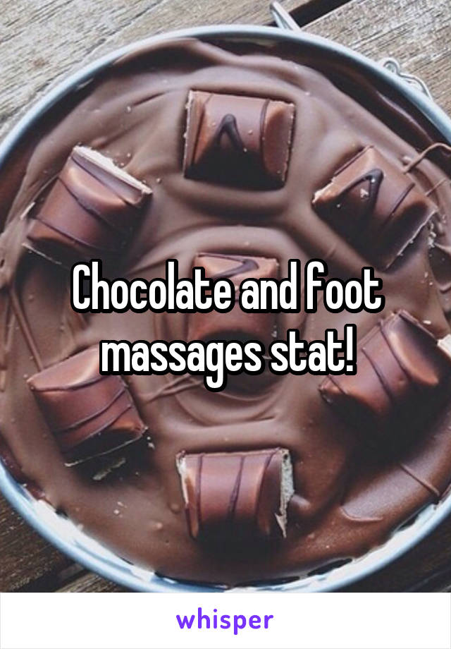 Chocolate and foot massages stat!