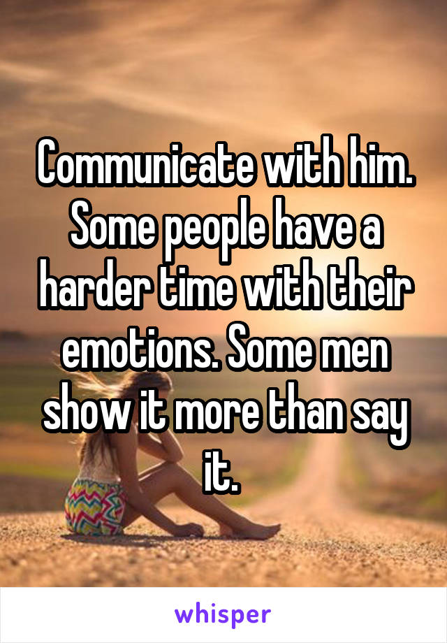 Communicate with him. Some people have a harder time with their emotions. Some men show it more than say it. 