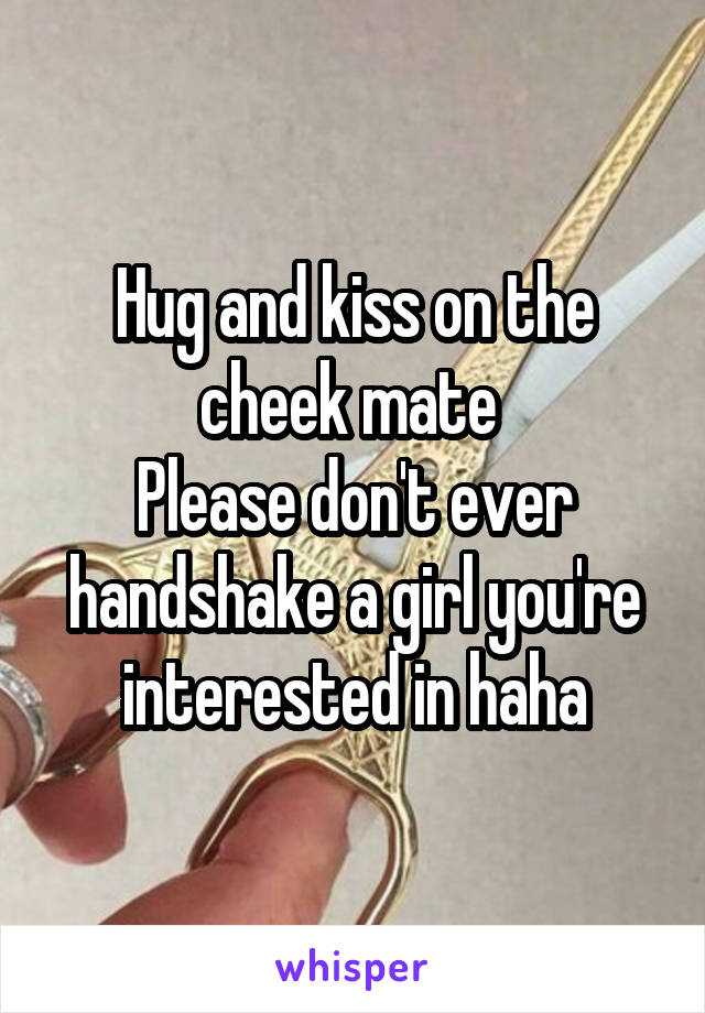 Hug and kiss on the cheek mate 
Please don't ever handshake a girl you're interested in haha