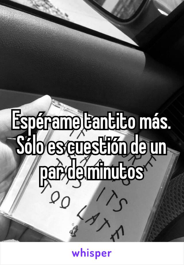 Espérame tantito más. Sólo es cuestión de un par de minutos