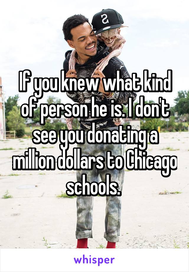 If you knew what kind of person he is. I don't see you donating a million dollars to Chicago schools. 