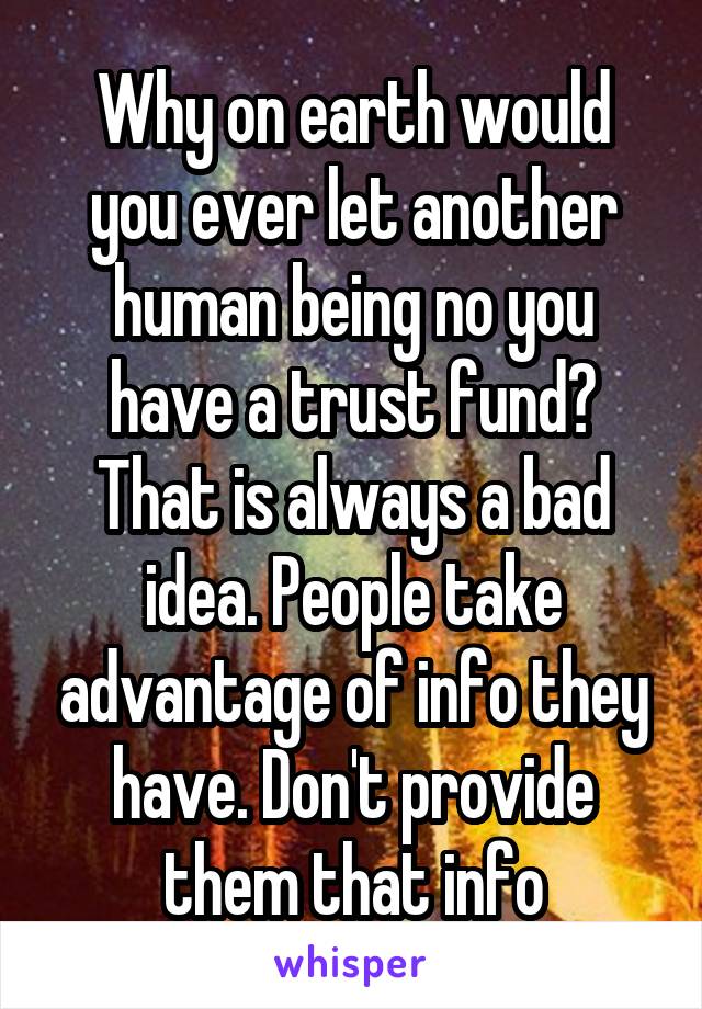 Why on earth would you ever let another human being no you have a trust fund? That is always a bad idea. People take advantage of info they have. Don't provide them that info