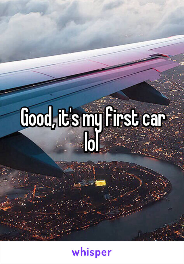 Good, it's my first car lol 