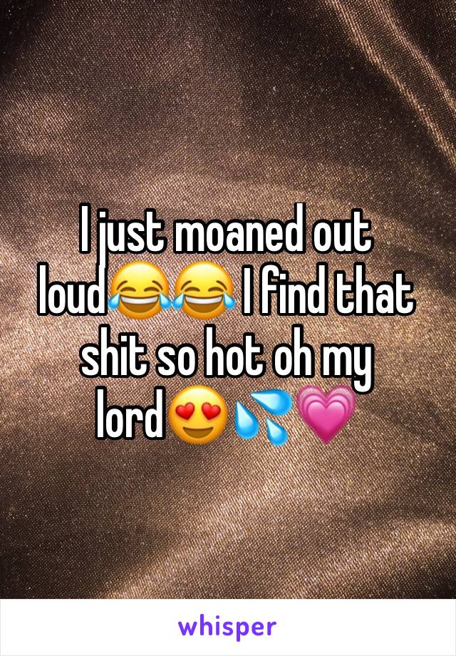 I just moaned out loud😂😂 I find that shit so hot oh my lord😍💦💗