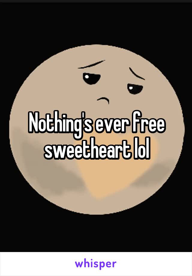 Nothing's ever free sweetheart lol