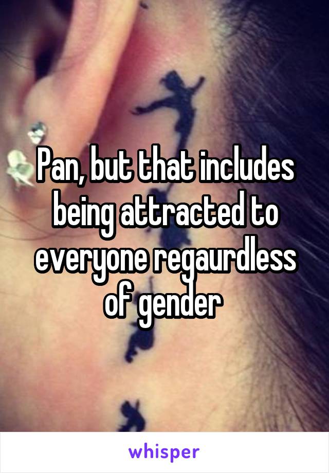 Pan, but that includes being attracted to everyone regaurdless of gender 