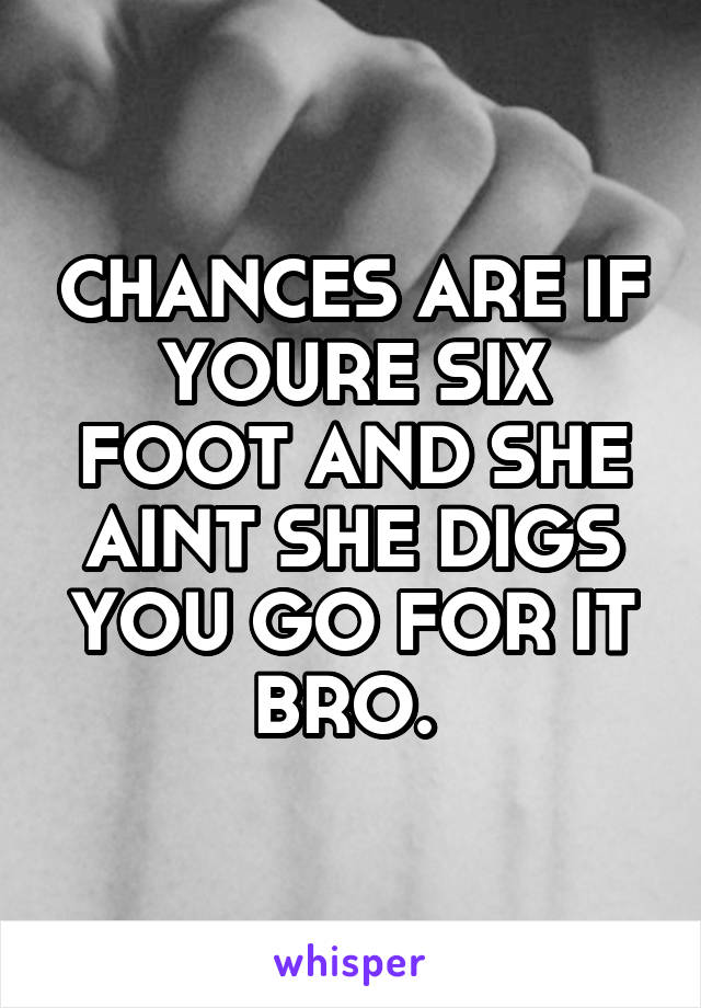 CHANCES ARE IF YOURE SIX FOOT AND SHE AINT SHE DIGS YOU GO FOR IT BRO. 