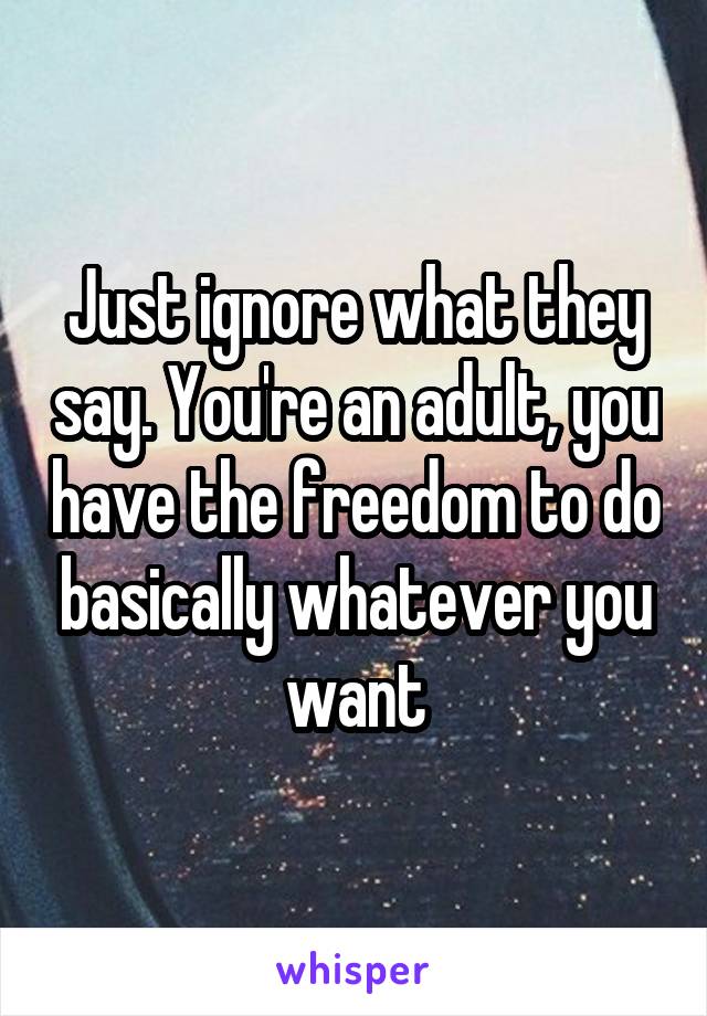 Just ignore what they say. You're an adult, you have the freedom to do basically whatever you want