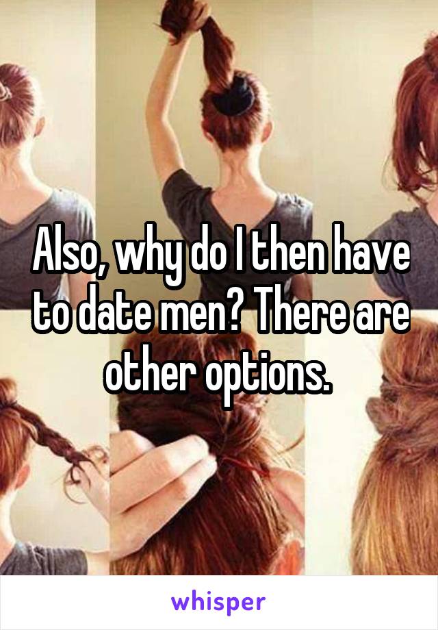 Also, why do I then have to date men? There are other options. 