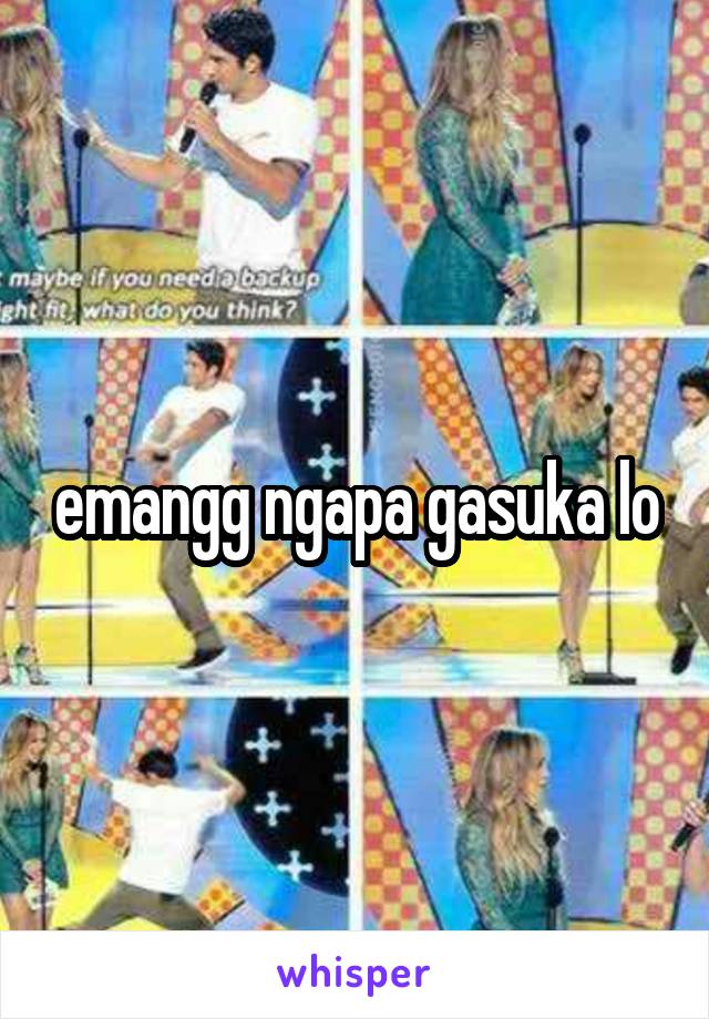 emangg ngapa gasuka lo