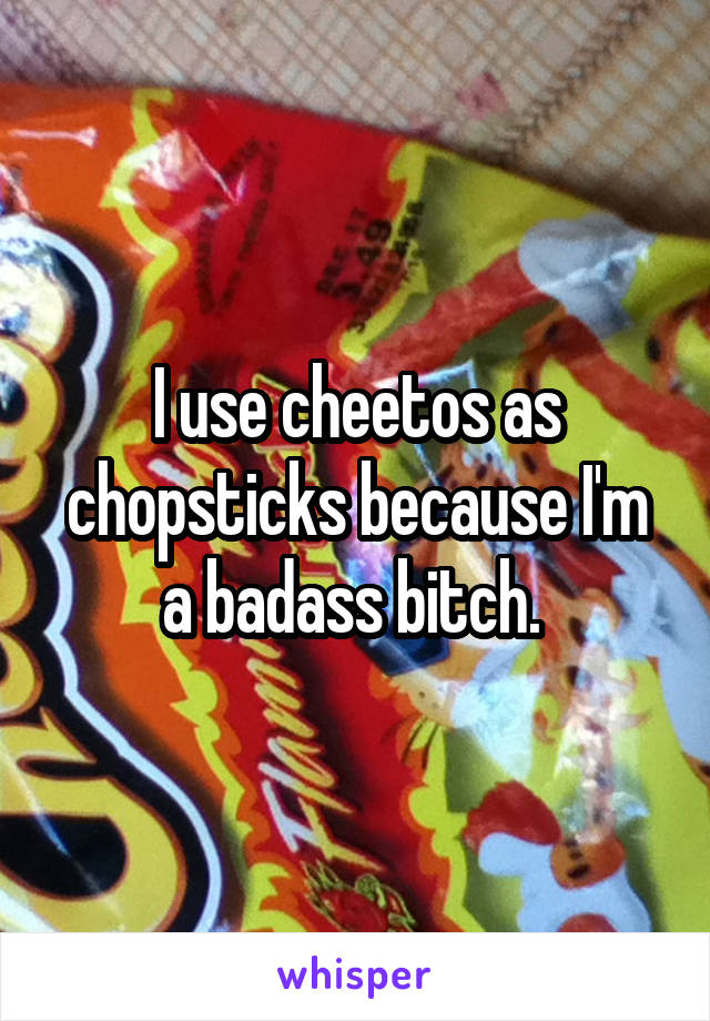 I use cheetos as chopsticks because I'm a badass bitch. 