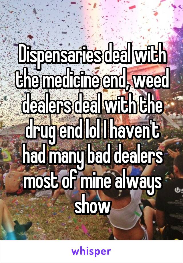 Dispensaries deal with the medicine end, weed dealers deal with the drug end lol I haven't had many bad dealers most of mine always show