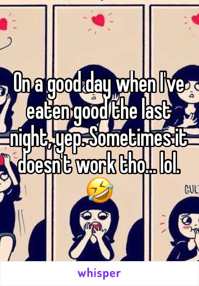 On a good day when I've eaten good the last night, yep. Sometimes it doesn't work tho... lol. 🤣